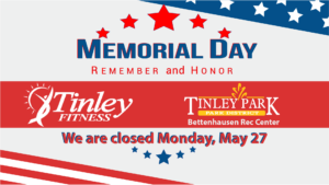On the Memorial Day holiday, Tinley Fitness and Tony Bettenhausen Recreation Center are closed.